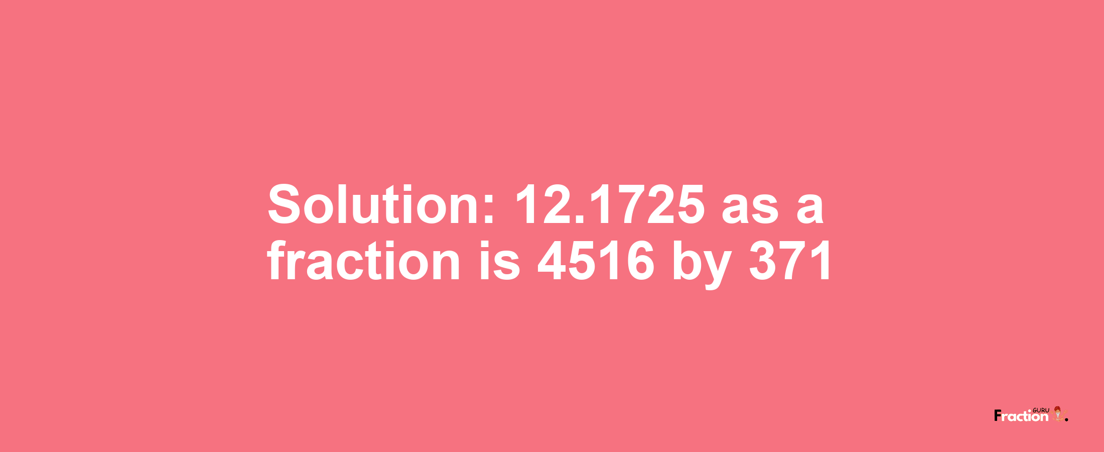 Solution:12.1725 as a fraction is 4516/371